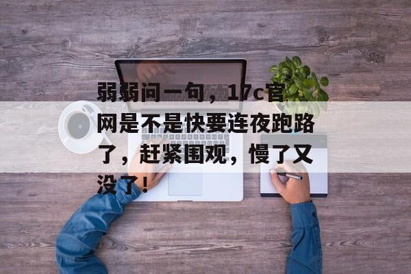 弱弱问一句，17c官网是不是快要连夜跑路了，赶紧围观，慢了又没了！