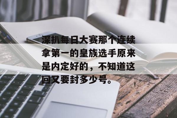 深扒每日大赛那个连续拿第一的皇族选手原来是内定好的，不知道这回又要封多少号。