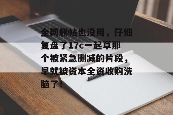 全网删帖也没用，仔细复盘了17c一起草那个被紧急删减的片段，早就被资本全资收购洗脑了！