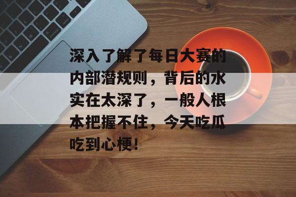 深入了解了每日大赛的内部潜规则，背后的水实在太深了，一般人根本把握不住，今天吃瓜吃到心梗！