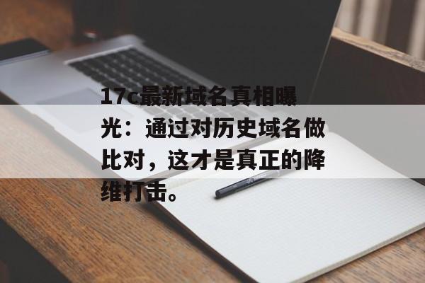 17c最新域名真相曝光：通过对历史域名做比对，这才是真正的降维打击。