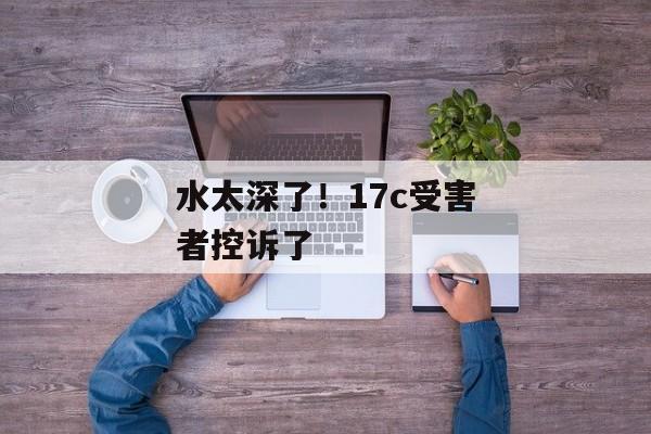 水太深了！17c受害者控诉了