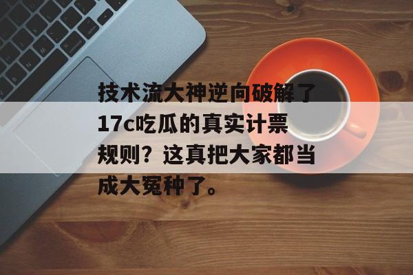 技术流大神逆向破解了17c吃瓜的真实计票规则？这真把大家都当成大冤种了。