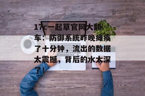 17c一起草官网大翻车：防御系统昨晚瘫痪了十分钟，流出的数据太震撼，背后的水太深了！