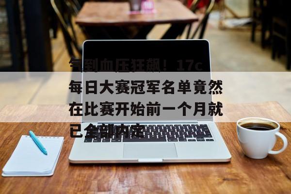 气到血压狂飙！17c每日大赛冠军名单竟然在比赛开始前一个月就已全部内定
