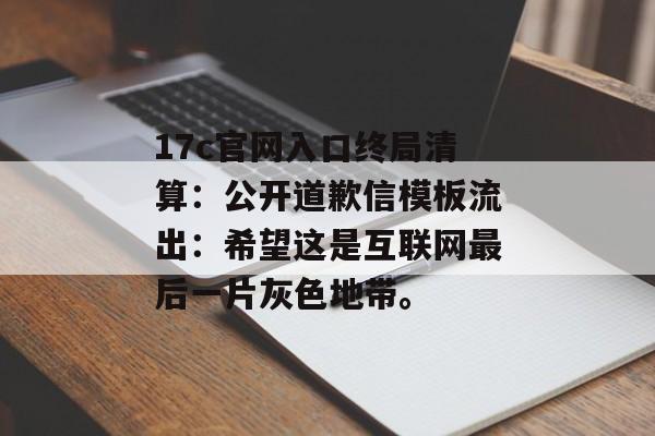 17c官网入口终局清算：公开道歉信模板流出：希望这是互联网最后一片灰色地带。