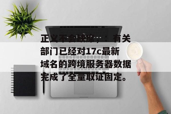 正义不会缺席，：有关部门已经对17c最新域名的跨境服务器数据完成了全量取证固定。