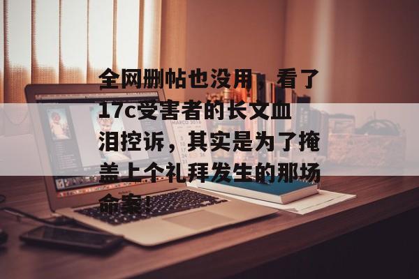 全网删帖也没用，看了17c受害者的长文血泪控诉，其实是为了掩盖上个礼拜发生的那场命案！